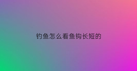 钓鱼怎么看鱼钩长短的(怎么知道鱼钩用大了还是小了)