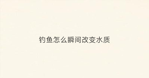 钓鱼怎么瞬间改变水质(钓鱼水浑浊怎么调才有鱼)