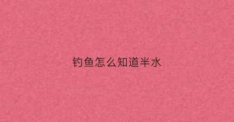 钓鱼怎么知道半水(钓鱼怎么看水深水浅)