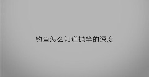 钓鱼怎么知道抛竿的深度(怎样判断抛竿时鱼饵是否掉落)