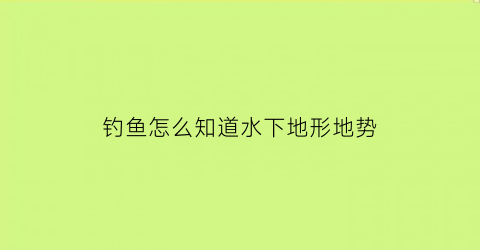 “钓鱼怎么知道水下地形地势(钓鱼怎样看水地有没有鱼呢)