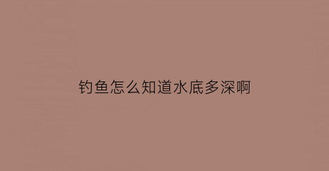 “钓鱼怎么知道水底多深啊(钓鱼怎么知道水底多深啊图片)