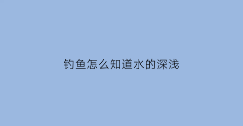 钓鱼怎么知道水的深浅(钓鱼怎么知道水的深浅图解)