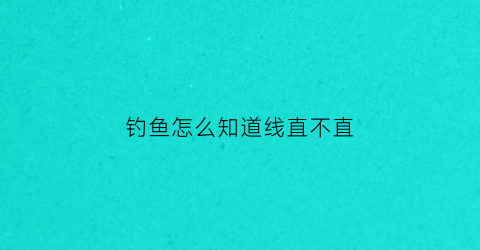 钓鱼怎么知道线直不直(钓鱼线怎么看)
