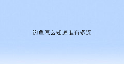 钓鱼怎么知道谁有多深(钓鱼怎么能知道水多深)