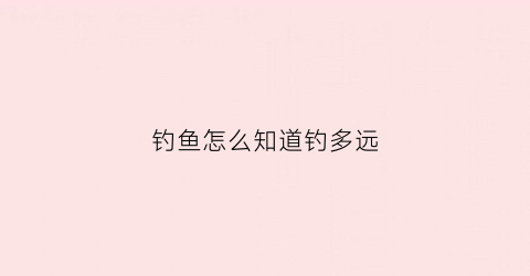 钓鱼怎么知道钓多远(钓鱼怎么知道钓多远的鱼)