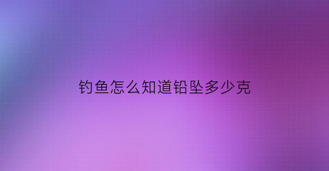 钓鱼怎么知道铅坠多少克(钓鱼怎么知道铅坠轻重)