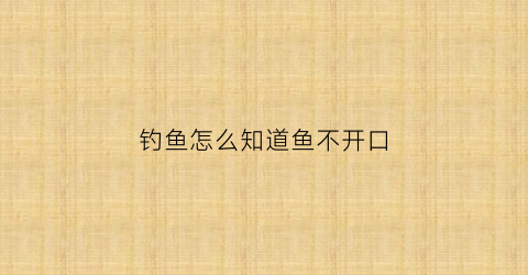 “钓鱼怎么知道鱼不开口(怎么知道鱼开不开口)