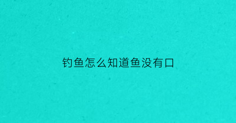 “钓鱼怎么知道鱼没有口(怎么知道鱼有没有口)