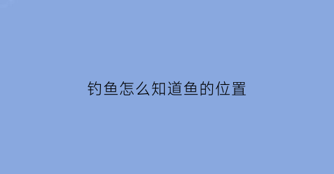 “钓鱼怎么知道鱼的位置(钓鱼怎么知道鱼的位置呢)