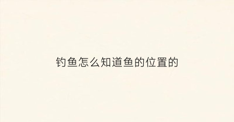 钓鱼怎么知道鱼的位置的(钓鱼怎么看哪里有鱼)