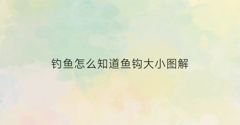 钓鱼怎么知道鱼钩大小图解(钓鱼怎么知道钩子到没到底)