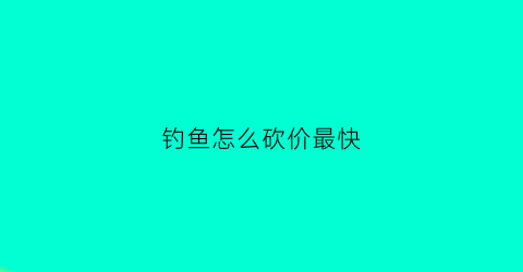 “钓鱼怎么砍价最快(钓鱼一般怎么收费的鱼怎么处理)