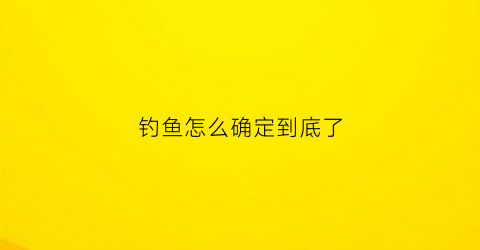 钓鱼怎么确定到底了(怎样算钓鱼)