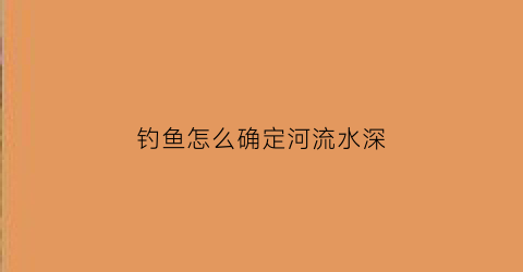 钓鱼怎么确定河流水深(钓鱼怎么确定河流水深呢)