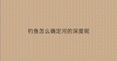 钓鱼怎么确定河的深度呢(钓鱼怎么才能知道水深水浅呢)