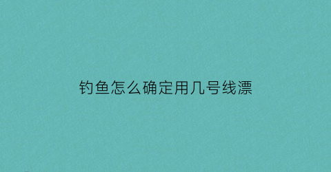 钓鱼怎么确定用几号线漂(钓鱼时怎么看鱼漂)