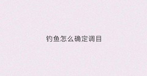 钓鱼怎么确定调目(钓鱼调目教学视频)