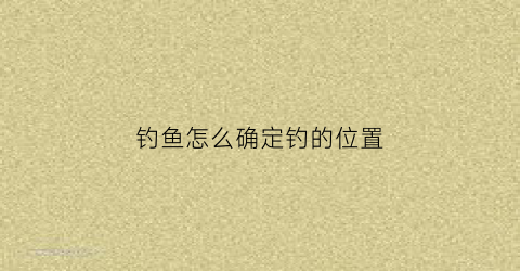 钓鱼怎么确定钓的位置(钓鱼怎么确定钓的位置呢)