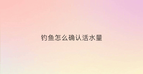钓鱼怎么确认活水量(钓鱼的时候怎么测试水深)