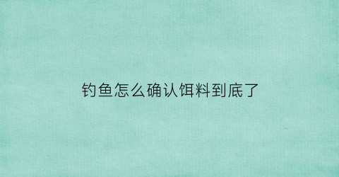 “钓鱼怎么确认饵料到底了(钓鱼怎么确认饵料到底了没)