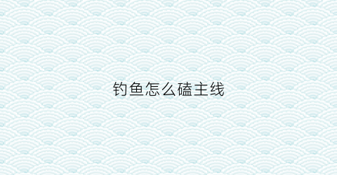钓鱼怎么磕主线(钓鱼线主线怎么打结才不切线)