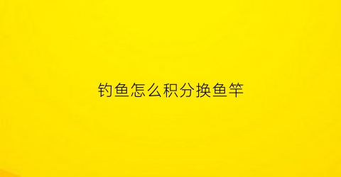 钓鱼怎么积分换鱼竿(钓鱼积分怎么算)