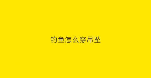 钓鱼怎么穿吊坠(钓鱼怎么穿吊坠好看)