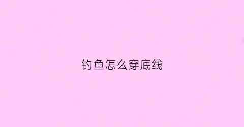 钓鱼怎么穿底线(怎样穿钓鱼线组)