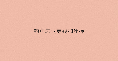 钓鱼怎么穿线和浮标(钓鱼如何穿线)