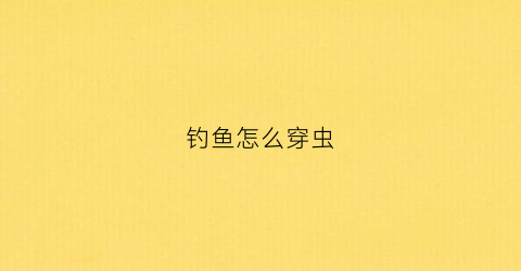 钓鱼怎么穿虫(钓鱼穿鱼饵的方法)