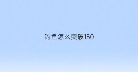 “钓鱼怎么突破150(钓鱼150去哪里提升)