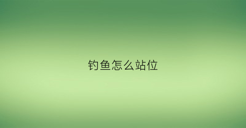 钓鱼怎么站位(钓鱼如何选位)