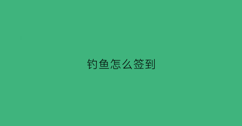 钓鱼怎么签到(钓鱼人怎么抽奖)