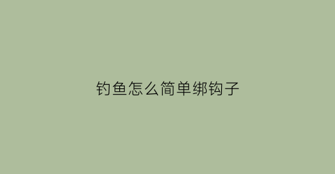 钓鱼怎么简单绑钩子(钓鱼怎样绑钩及所有配件过程)