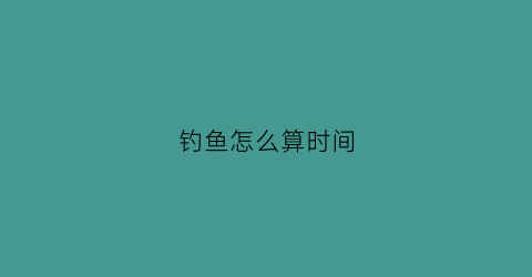 钓鱼怎么算时间(钓鱼时间口诀)