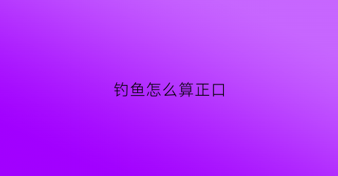 钓鱼怎么算正口(钓鱼的正口是什么意思)