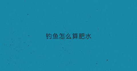 钓鱼怎么算肥水(钓鱼时怎么看出肥水与瘦水)