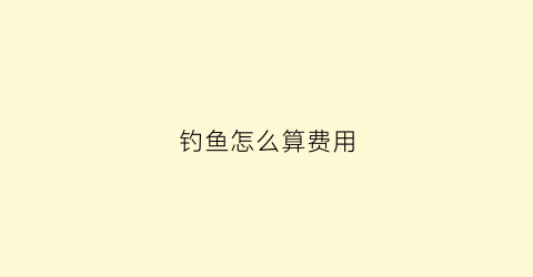 钓鱼怎么算费用(花钱钓鱼按斤还是按时间计算)