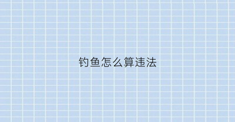 钓鱼怎么算违法(钓鱼犯法吗怎么处罚)