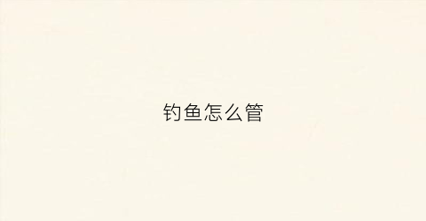 钓鱼怎么管(钓鱼怎样)