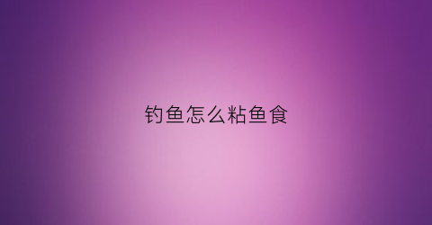 钓鱼怎么粘鱼食(鱼食粘手不粘钩)
