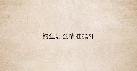 钓鱼怎么精准抛杆(钓鱼怎么抛竿视频教程)