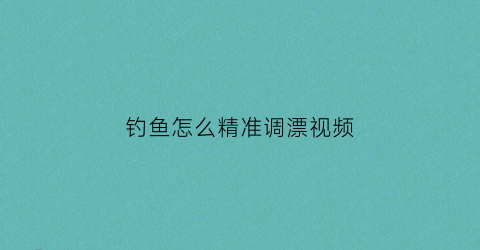 钓鱼怎么精准调漂视频(钓鱼怎么调漂最灵敏图解)