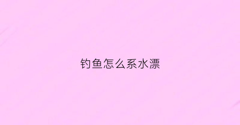 钓鱼怎么系水漂(如何系浮漂)