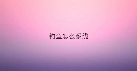 钓鱼怎么系线(钓鱼怎么绑线视频)