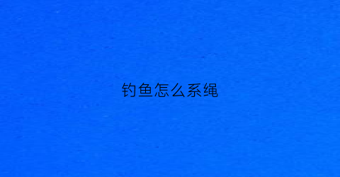 钓鱼怎么系绳(钓鱼怎么系绳视频教程)