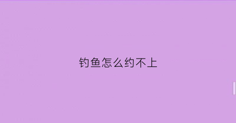 钓鱼怎么约不上(为什么去钓鱼老是钓不到)