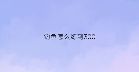 钓鱼怎么练到300(钓鱼怎么练到300斤)