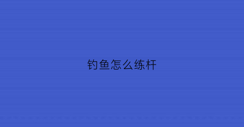 钓鱼怎么练杆(如何练钓鱼)
